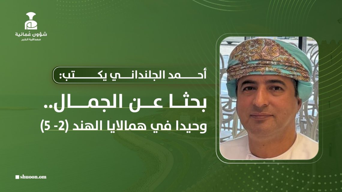 أحمد الجلنداني يكتب: بحثا عن الجمال.. وحيدا في همالايا الهند (2- 5)