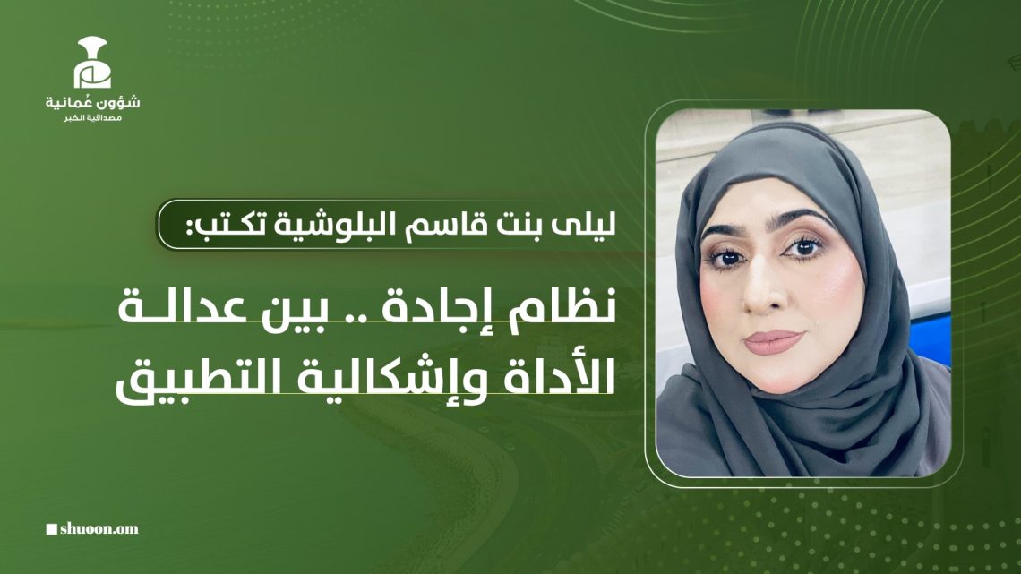 ليلى بنت قاسم البلوشية تكتب: نظام إجادة: بين عدالة الأداة وإشكالية التطبيق