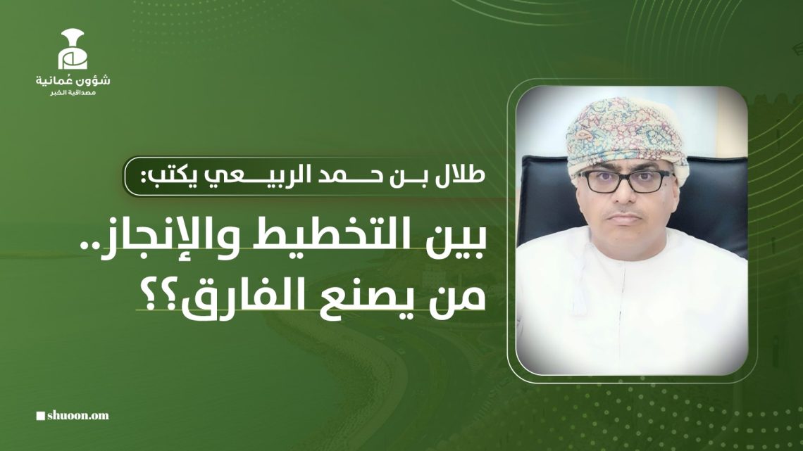 طلال بن حمد الربيعي يكتب: بين التخطيط والإنجاز من يصنع الفارق؟؟