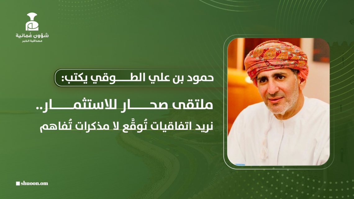 ملتقى صحار للاستثمار.. نريد اتفاقيات تُوقَّع لا مذكرات تُفاهم