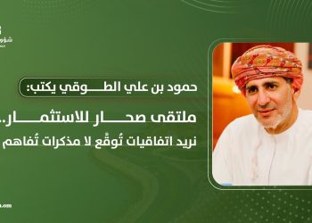 ملتقى صحار للاستثمار.. نريد اتفاقيات تُوقَّع لا مذكرات تُفاهم