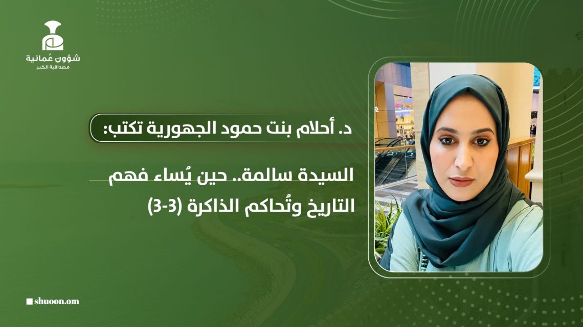 د. أحلام بنت حمود الجهورية تكتب: السيدة سالمة.. حين يُساء فهم التاريخ وتُحاكم الذاكرة (3-3)