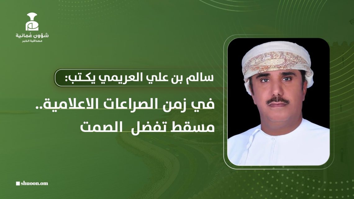 سالم بن علي العريمي يكتب: في زمن الصراعات الإعلامية.. مسقط تفضل الصمت