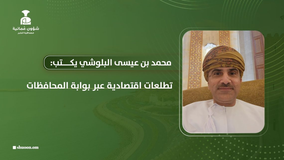 محمد بن عيسى البلوشي يكتب: تطلعات اقتصادية عبر بوابة المحافظات