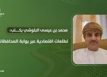 محمد بن عيسى البلوشي يكتب: تطلعات اقتصادية عبر بوابة المحافظات