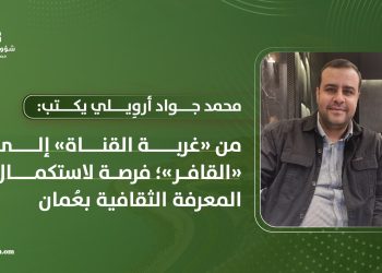 من «غربة القناة» إلى «القافر»:  فرصة لاستكمال المعرفة الثقافية بعُمان
