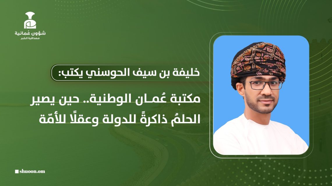 مكتبة عُمان الوطنية.. حين يصير الحلمُ ذاكرةً للدولة وعقلًا للأمّة