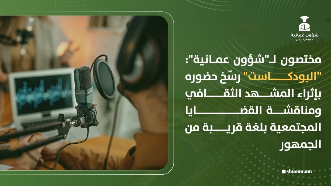 مختصون لـ”شؤون عمانية”: “البودكاست” رسّخ حضوره بإثراء المشهد الثقافي ومناقشة القضايا المجتمعية بلغة قريبة من الجمهور