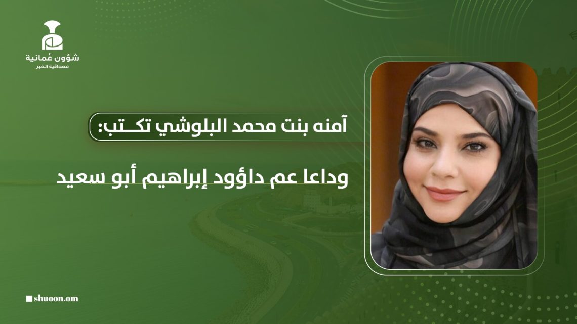 آمنه بنت محمد البلوشي تكتب: وداعا عم داؤود إبراهيم أبو سعيد