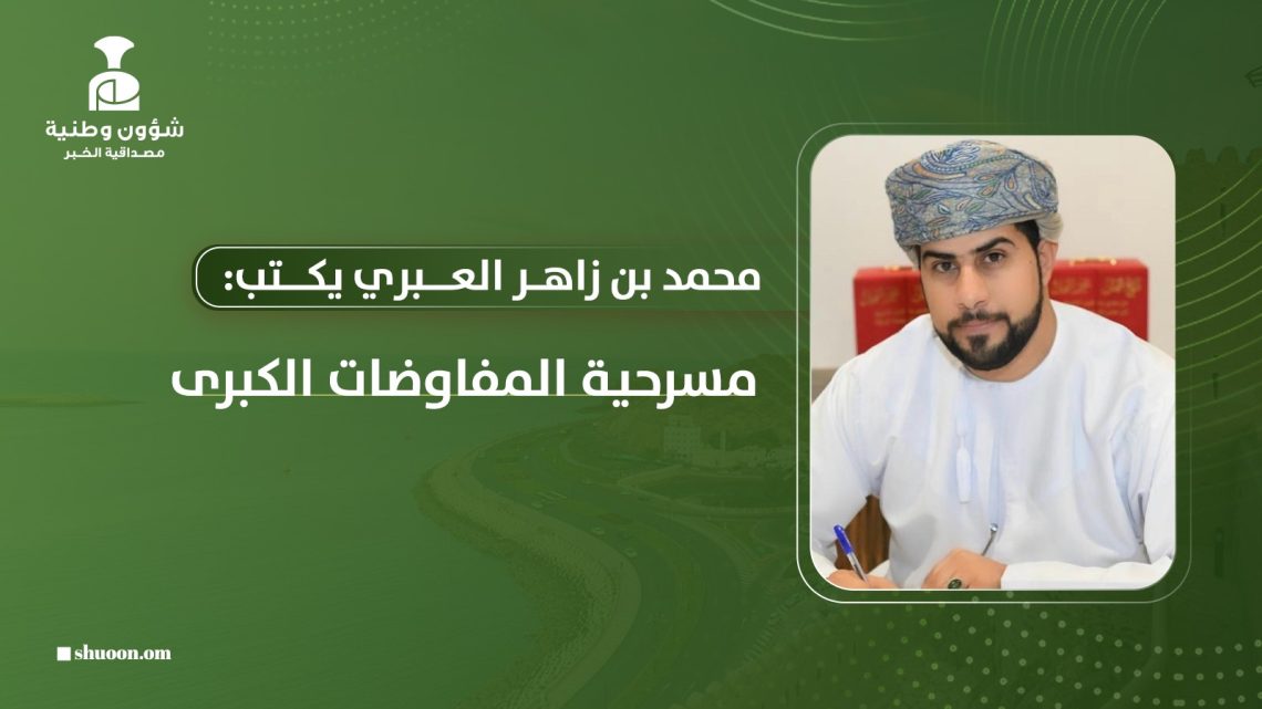 محمد بن زاهر العبري يكتب: مسرحية المفاوضات الكبرى