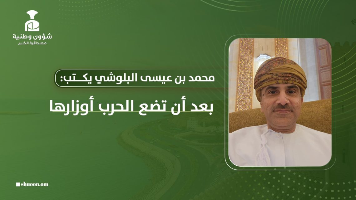 محمد بن عيسى البلوشي يكتب: بعد أن تضع الحرب أوزارها