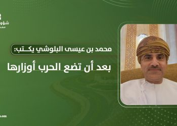 محمد بن عيسى البلوشي يكتب: بعد أن تضع الحرب أوزارها