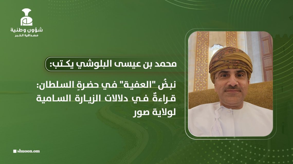 ​محمد بن عيسى بن باقول البلوشي يكتب: نبضُ “العفية” في حضرةِ السلطان: قراءةٌ في دلالات الزيارة السامية لولاية صور