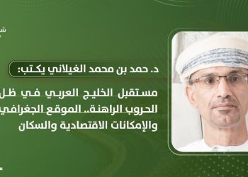 د. حمد بن محمد الغيلاني يكتب: مستقبل الخليج العربي في ظل الحروب الراهنة: الموقع الجغرافي والإمكانات الاقتصادية والسكان