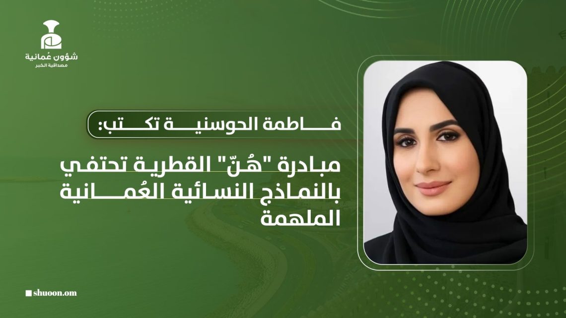 فاطمة الحوسنية تكتب: مبادرة “هُنّ” القطرية تحتفي بالنماذج النسائية العُمانية الملهمة