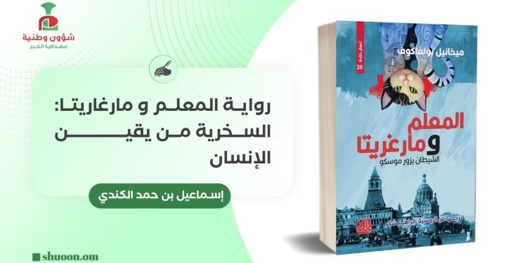 إسماعيل بن حمد الكندي يكتب: رواية المعلم و مارغاريتا: السخرية من يقين الإنسان