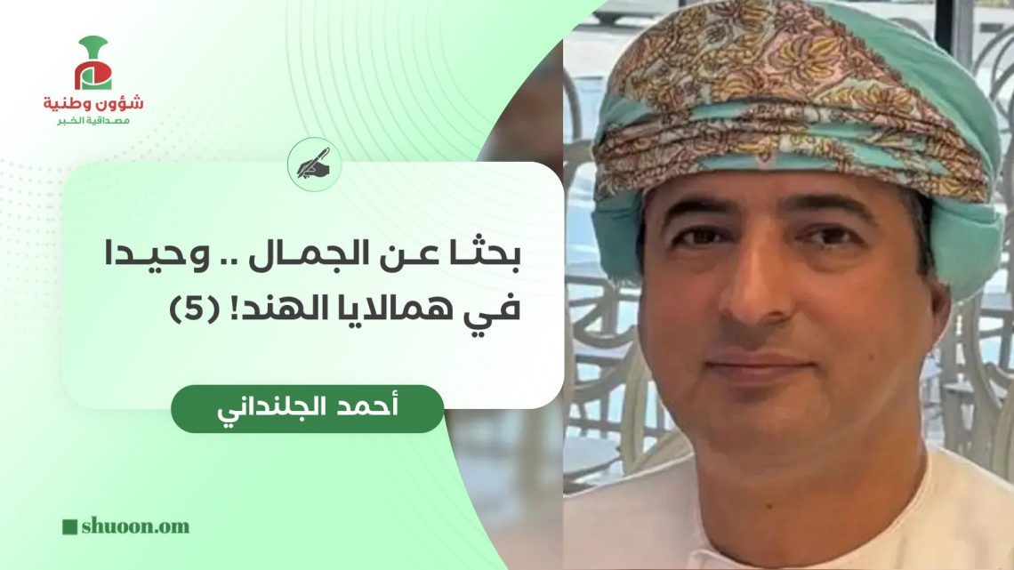 أحمد الجلنداني يكتب: بحثا عن الجمال ..  وحيدا في همالايا الهند! (5-5)