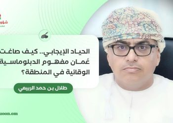 الحياد الإيجابي.. كيف صاغت عُمان مفهوم الدبلوماسية الوقائية في المنطقة؟