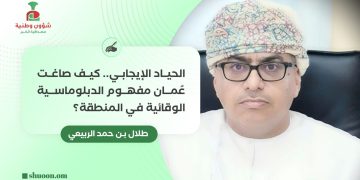 الحياد الإيجابي.. كيف صاغت عُمان مفهوم الدبلوماسية الوقائية في المنطقة؟