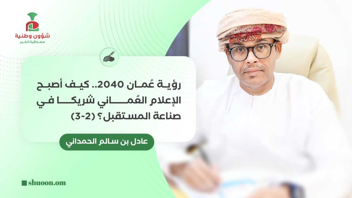 ✍️ عادل بن سالم الحمداني يكتب: “رؤية عُمان 2040.. كيف أصبح الإعلام العُماني شريكا في صناعة المستقبل؟ (2-3)