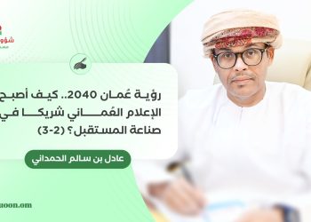 ✍️ عادل بن سالم الحمداني يكتب: “رؤية عُمان 2040..   كيف أصبح الإعلام العُماني شريكا في صناعة المستقبل؟ (2-3)