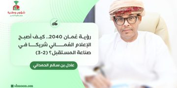 ✍️ عادل بن سالم الحمداني يكتب: “رؤية عُمان 2040..   كيف أصبح الإعلام العُماني شريكا في صناعة المستقبل؟ (2-3)