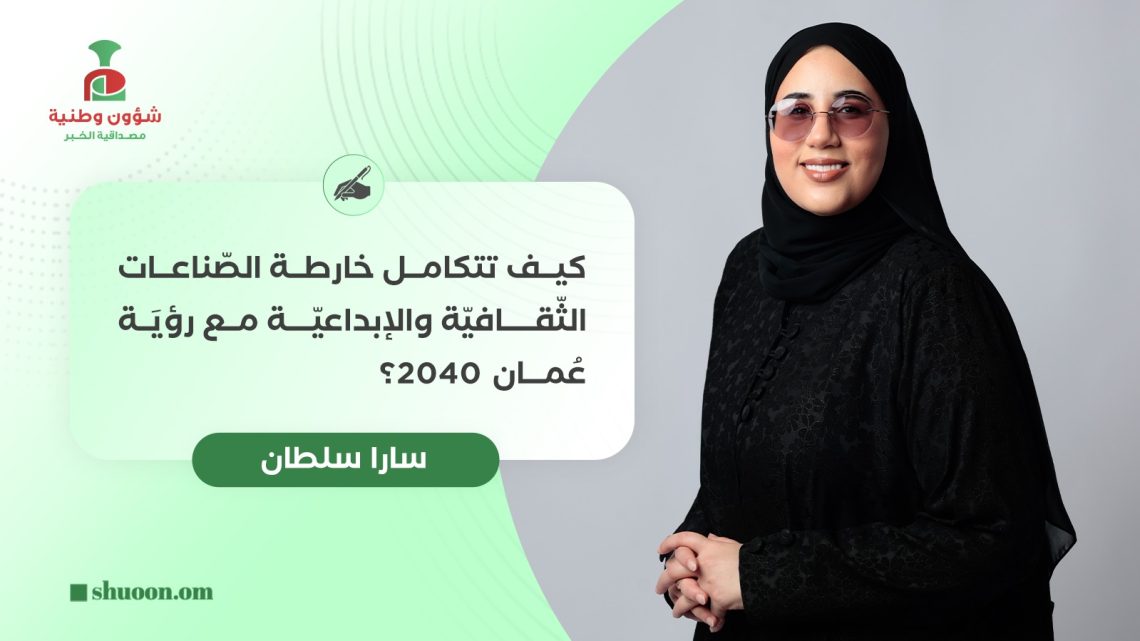كيف تتكامل خارطة الصّناعات الثّقافيّة والإبداعيّة مع رؤيَة عُمان 2040؟