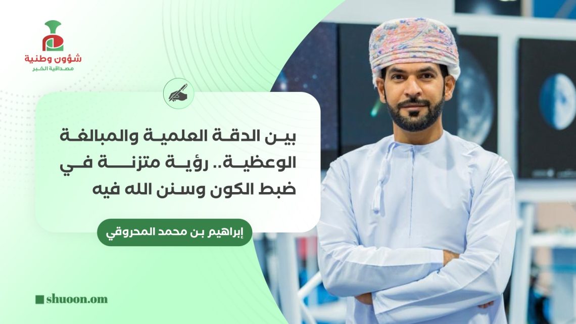 إبراهيم بن محمد المحروقي يكتب: بين الدقة العلمية والمبالغة الوعظية:رؤية متزنة في ضبط الكون وسنن الله فيه
