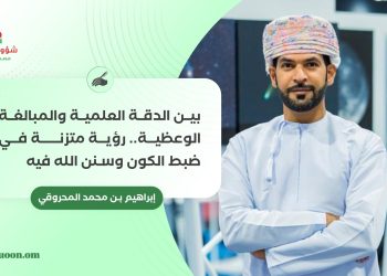 إبراهيم بن محمد المحروقي يكتب: بين الدقة العلمية والمبالغة الوعظية:رؤية متزنة في ضبط الكون وسنن الله فيه