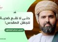 الحبيب سالم المشهور يكتب: حتى لا نقع ضحية للجهل المقدس!