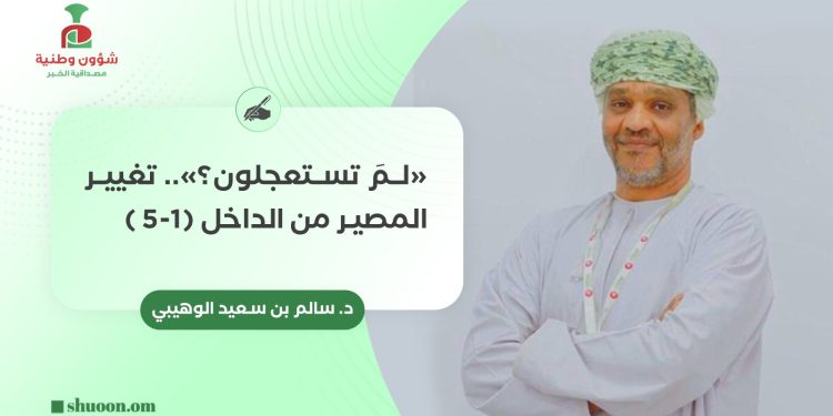 د. سالم بن سعيد الوهيبي يكتب: «لمَ تستعجلون؟».. تغيير المصير من الداخل (1-5 )