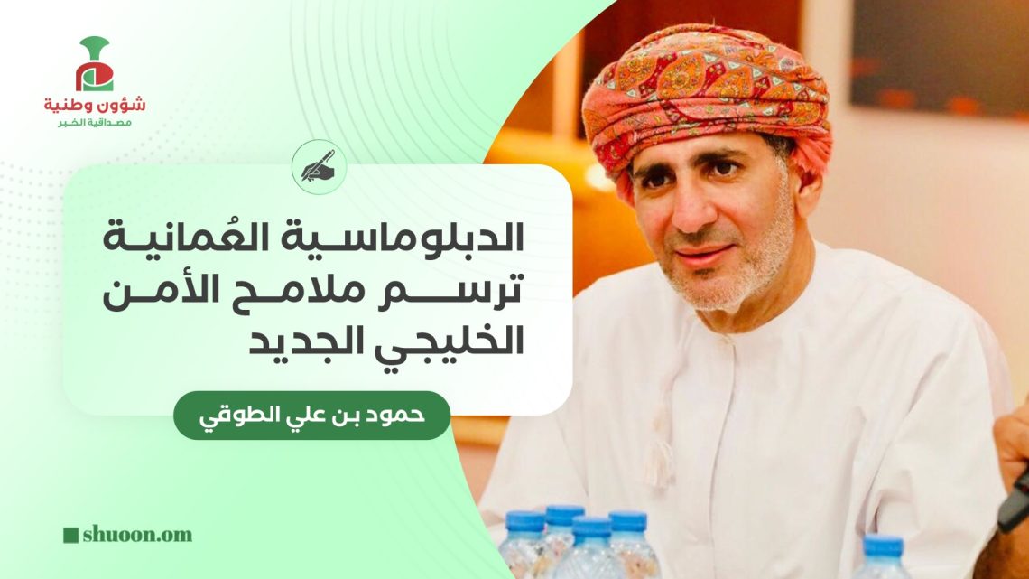 الدبلوماسية العُمانية ترسم ملامح الأمن الخليجي الجديد