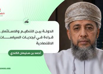 أحمد بن سليمان الكندي يكتب: الدولة بين التنظيم والاستثمار.. قراءة في أبجديات السياسات الاقتصادية