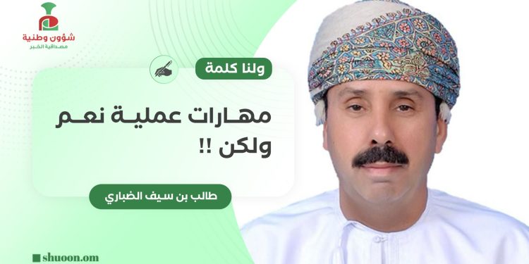 طالب بن سيف الضباري يكتب: ولنا كلمة.. مهارات عملية نعم ولكن !
