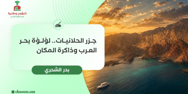 جزر الحلانيات.. لؤلؤة بحر العرب وذاكرة المكان