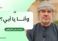 أحمد بن علي الشيزاوي يكتب: وأنا يا أبي؟
