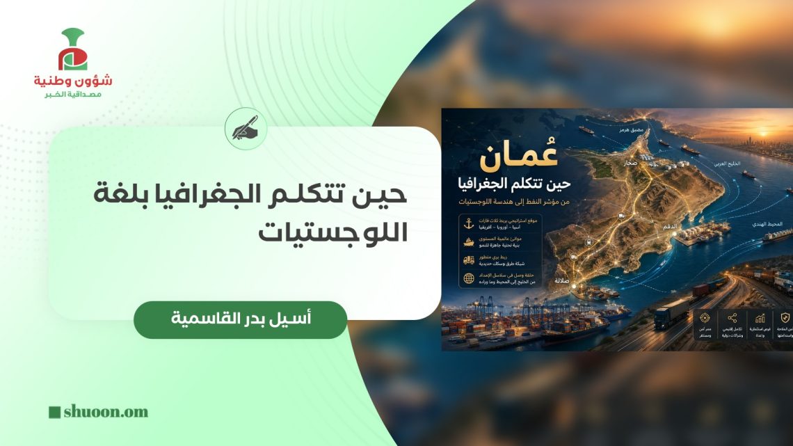 أسيل بنت بدر القاسمية تكتب: حين تتكلم الجغرافيا بلغة اللوجستيات