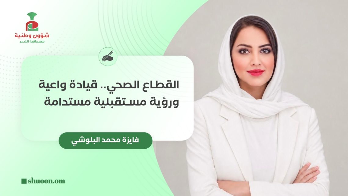 فايزة محمد البلوشي تكتب: القطاع الصحي.. قيادة واعية ورؤية مستقبلية مستدامة