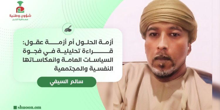سالم السيفي يكتب: أزمة الحلول أم أزمة عقول: قراءة تحليلية في فجوة السياسات العامة وانعكاساتها النفسية والمجتمعية