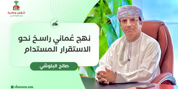 صالح البلوشي يكتب: نهج عماني راسخ نحو الاستقرار المستدام