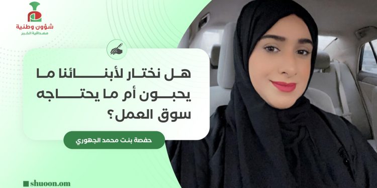 هل نختار لأبنائنا ما يحبون أم ما يحتاجه سوق العمل؟